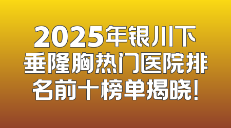 2025年银川下垂隆胸热门医院排名前十榜单揭晓！