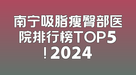 南宁吸脂瘦臀部医院排行榜TOP5! 2024