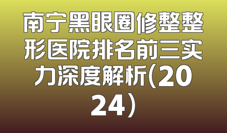 南宁黑眼圈修整整形医院排名前三实力深度解析（2024）