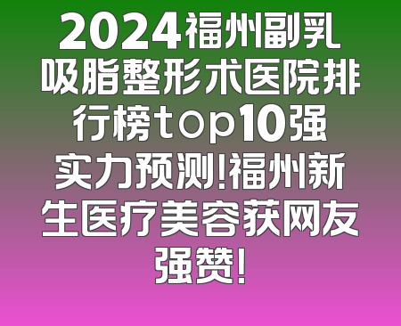 2024福州副乳吸脂整形术医院排行榜top10强实力预测！福州新生医疗美容获网友强赞！
