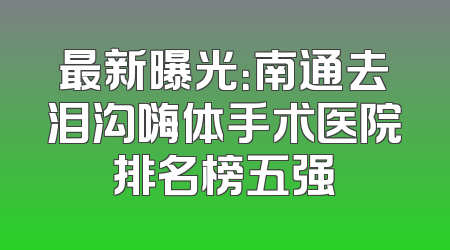 最新曝光：南通去泪沟嗨体手术医院排名榜五强