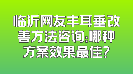 临沂网友丰耳垂改善方法咨询：哪种方案效果最佳？