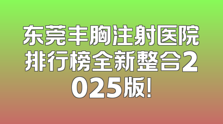 东莞丰胸注射医院排行榜全新整合2025版！