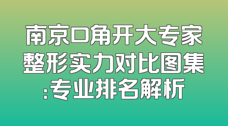 南京口角开大专家整形实力对比图集：专业排名解析