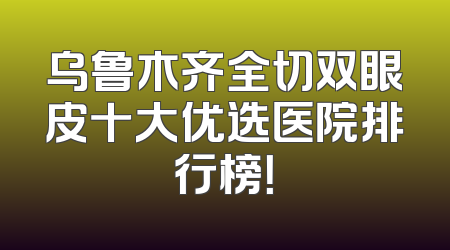乌鲁木齐全切双眼皮十大优选医院排行榜！