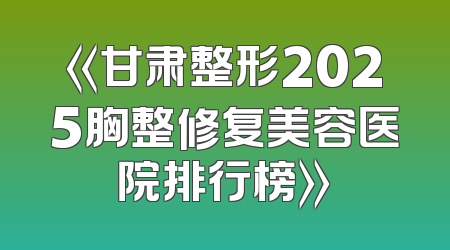 《甘肃整形2025胸整修复美容医院排行榜》