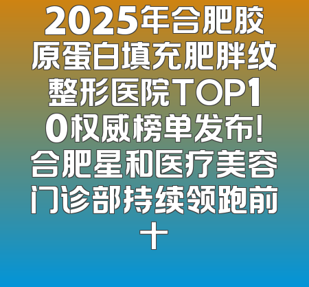 2025年合肥胶原蛋白填充肥胖纹整形医院TOP10权威榜单发布！合肥星和医疗美容门诊部持续领跑前十