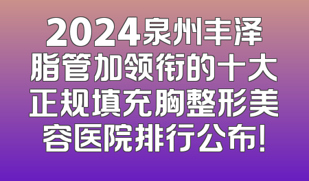 2024泉州丰泽脂管加领衔的十大正规填充胸整形美容医院排行公布！