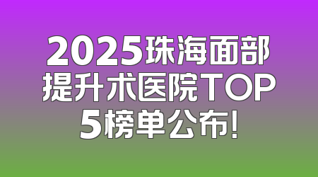 2025珠海面部提升术医院TOP5榜单公布！