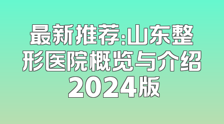 最新推荐：山东整形医院概览与介绍 2024版
