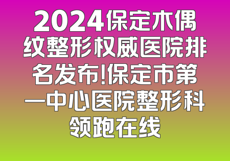 2024保定木偶纹整形权威医院排名发布！保定市第一中心医院整形科领跑在线