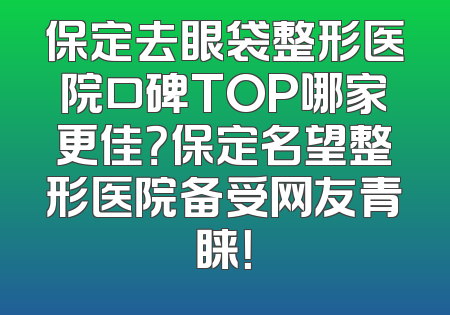 保定去眼袋整形医院口碑TOP哪家更佳？保定名望整形医院备受网友青睐！