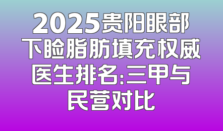 2025贵阳眼部下睑脂肪填充权威医生排名：三甲与民营对比