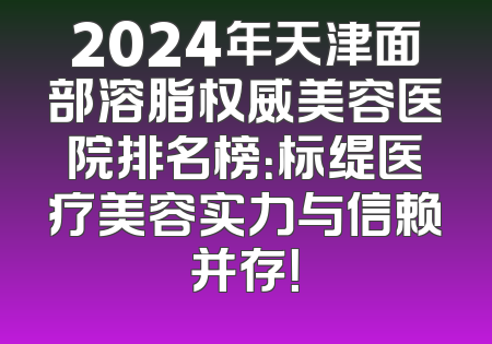 2024年天津面部溶脂权威美容医院排名榜：标缇医疗美容实力与信赖并存！
