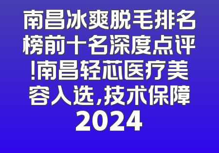 南昌冰爽脱毛排名榜前十名深度点评！南昌轻芯医疗美容入选，技术保障2024