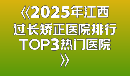 《2025年江西过长矫正医院排行TOP3热门医院》