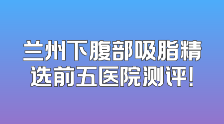 兰州下腹部吸脂精选前五医院测评！