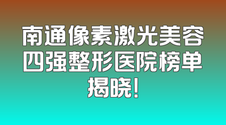 南通像素激光美容四强整形医院榜单揭晓！