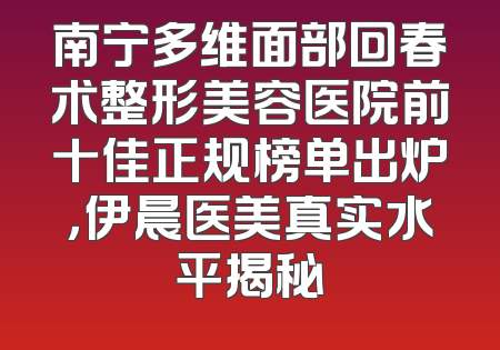 南宁多维面部回春术整形美容医院前十佳正规榜单出炉，伊晨医美真实水平揭秘