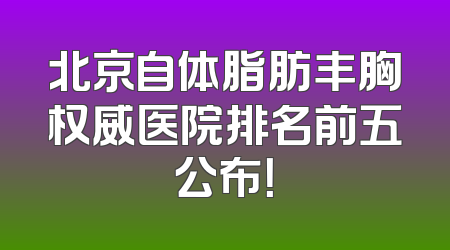 北京自体脂肪丰胸权威医院排名前五公布！