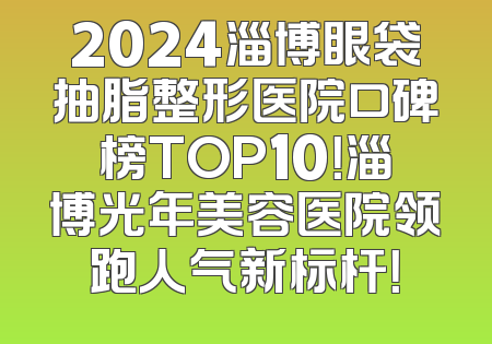 2024淄博眼袋抽脂整形医院口碑榜TOP10！淄博光年美容医院领跑人气新标杆！