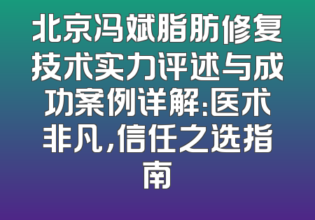 北京冯斌脂肪修复技术实力评述与成功案例详解：医术非凡，信任之选指南