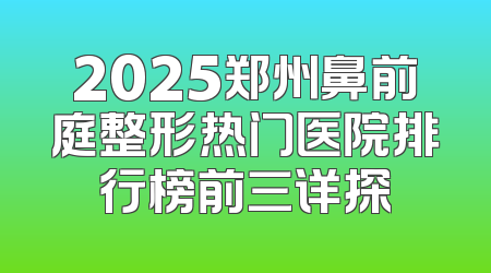 2025郑州鼻前庭整形热门医院排行榜前三详探