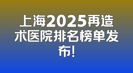 上海2025再造术医院排名榜单发布！