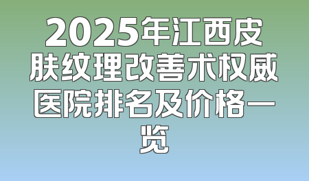 2025年江西皮肤纹理改善术权威医院排名及价格一览