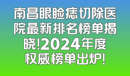 南昌眼睑痣切除医院最新排名榜单揭晓！2024年度权威榜单出炉！