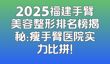 2025福建手臂美容整形排名榜揭秘：瘦手臂医院实力比拼！