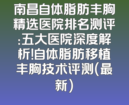 南昌自体脂肪丰胸精选医院排名测评：五大医院深度解析！自体脂肪移植丰胸技术评测（最新）