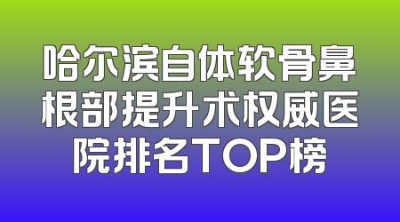 哈尔滨自体软骨鼻根部提升术权威医院排名TOP榜