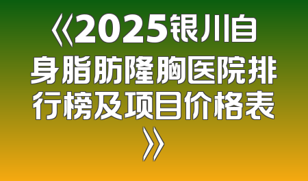 《2025银川自身脂肪隆胸医院排行榜及项目价格表》