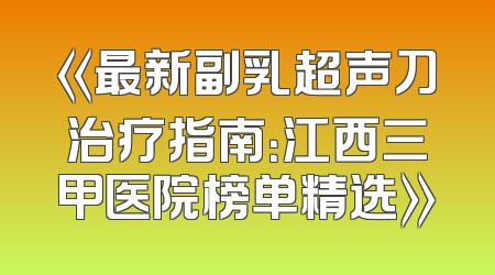 《最新副乳超声刀治疗指南：江西三甲医院榜单精选》