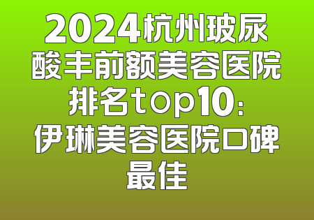 2024杭州玻尿酸丰前额美容医院排名top10：伊琳美容医院口碑最佳