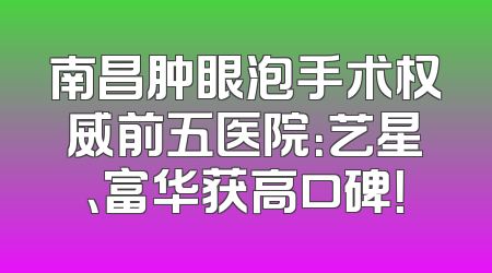 南昌肿眼泡手术权威前五医院：艺星、富华获高口碑！