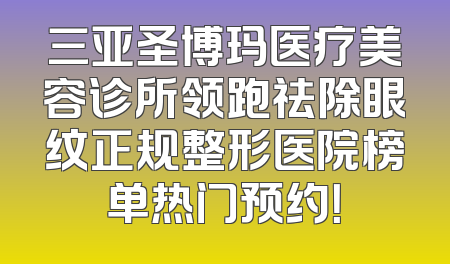 三亚圣博玛医疗美容诊所领跑祛除眼纹正规整形医院榜单热门预约！