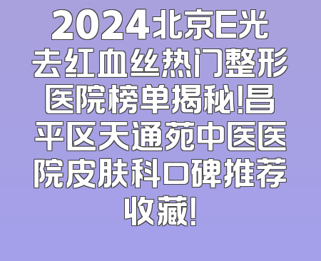 2024北京E光去红血丝热门整形医院榜单揭秘！昌平区天通苑中医医院皮肤科口碑推荐收藏！