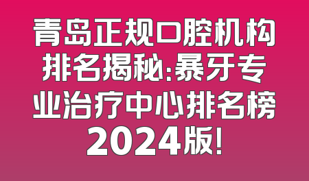 青岛正规口腔机构排名揭秘：暴牙专业治疗中心排名榜2024版！