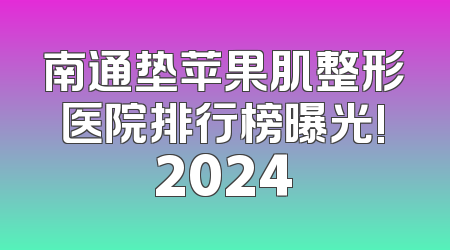 南通垫苹果肌整形医院排行榜曝光!2024