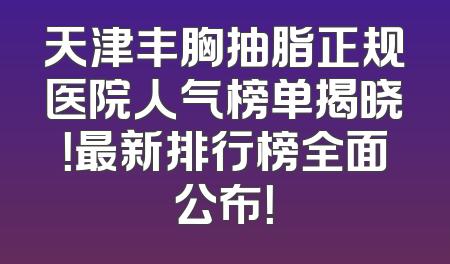 天津丰胸抽脂正规医院人气榜单揭晓！最新排行榜全面公布！