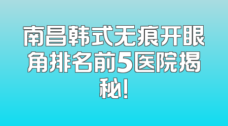 南昌韩式无痕开眼角排名前5医院揭秘!