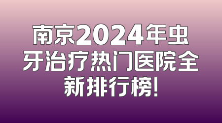 南京2024年虫牙治疗热门医院全新排行榜！