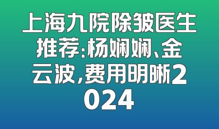上海九院除皱医生推荐：杨娴娴、金云波，费用明晰2024