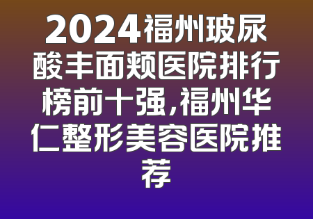 2024福州玻尿酸丰面颊医院排行榜前十强，福州华仁整形美容医院推荐