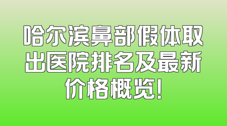 哈尔滨鼻部假体取出医院排名及最新价格概览！