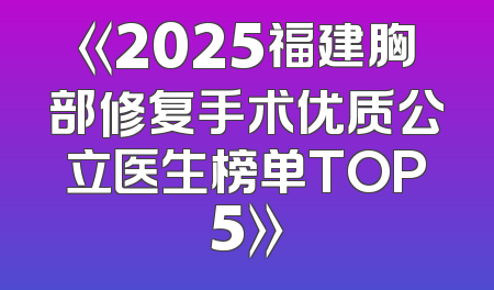 《2025福建胸部修复手术优质公立医生榜单TOP5》