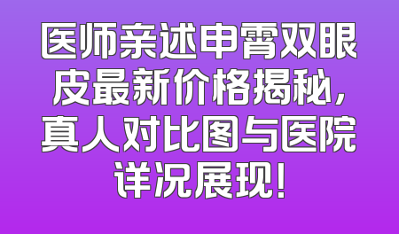 医师亲述申霄双眼皮最新价格揭秘，真人对比图与医院详况展现！