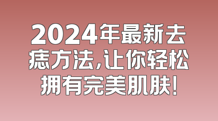 2024年最新去痣方法，让你轻松拥有完美肌肤！